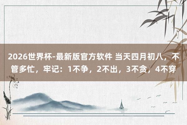 2026世界杯-最新版官方软件 当天四月初八，不管多忙，牢记：1不争，2不出，3不贪，4不穿