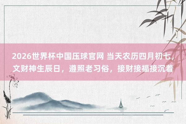 2026世界杯中国压球官网 当天农历四月初七，文财神生辰日，遵照老习俗，接财接福接沉着