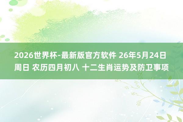 2026世界杯-最新版官方软件 26年5月24日 周日 农历四月初八 十二生肖运势及防卫事项