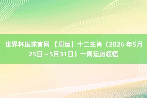 世界杯压球官网 【周运】十二生肖（2026 年5月25日～5月31日）一周运势领悟