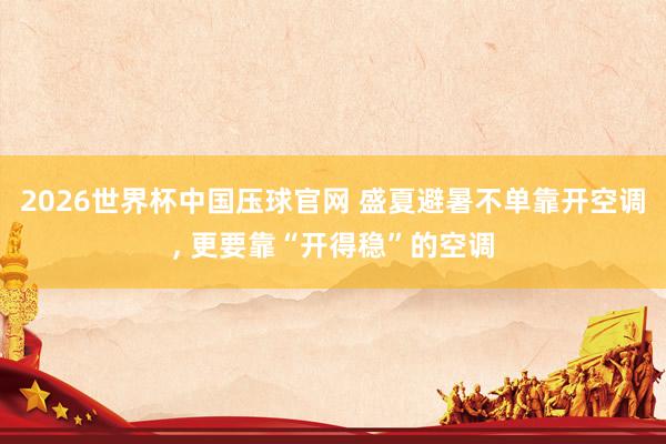 2026世界杯中国压球官网 盛夏避暑不单靠开空调， 更要靠“开得稳”的空调