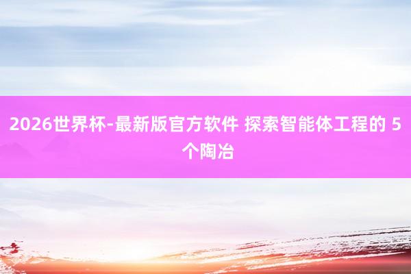 2026世界杯-最新版官方软件 探索智能体工程的 5 个陶冶