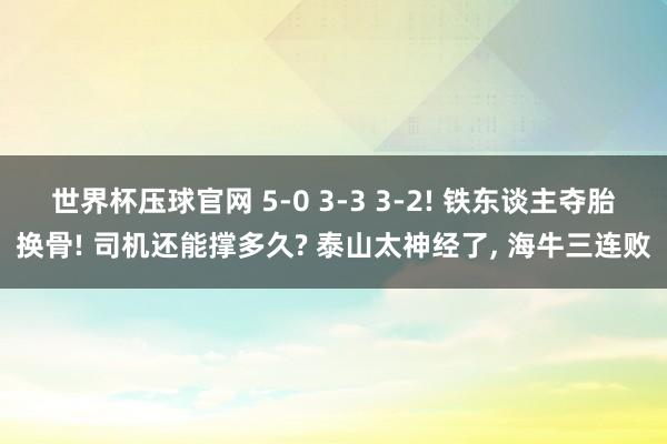 世界杯压球官网 5-0 3-3 3-2! 铁东谈主夺胎换骨! 司机还能撑多久? 泰山太神经了， 海牛三连败