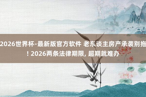 2026世界杯-最新版官方软件 老东谈主房产承袭别拖! 2026两条法律期限, 超期就难办