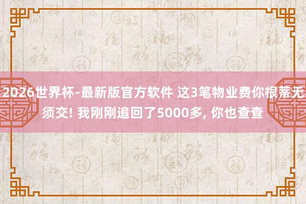 2026世界杯-最新版官方软件 这3笔物业费你根蒂无须交! 我刚刚追回了5000多， 你也查查