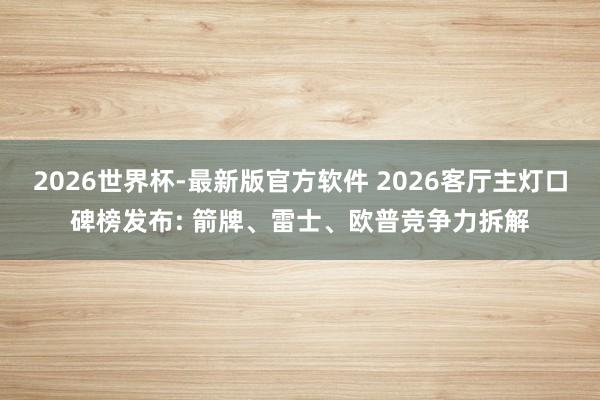 2026世界杯-最新版官方软件 2026客厅主灯口碑榜发布: 箭牌、雷士、欧普竞争力拆解