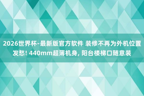 2026世界杯-最新版官方软件 装修不再为外机位置发愁! 440mm超薄机身， 阳台楼梯口随意装