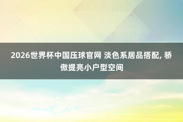 2026世界杯中国压球官网 淡色系居品搭配， 骄傲提亮小户型空间