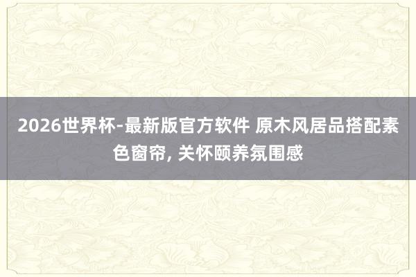 2026世界杯-最新版官方软件 原木风居品搭配素色窗帘， 关怀颐养氛围感