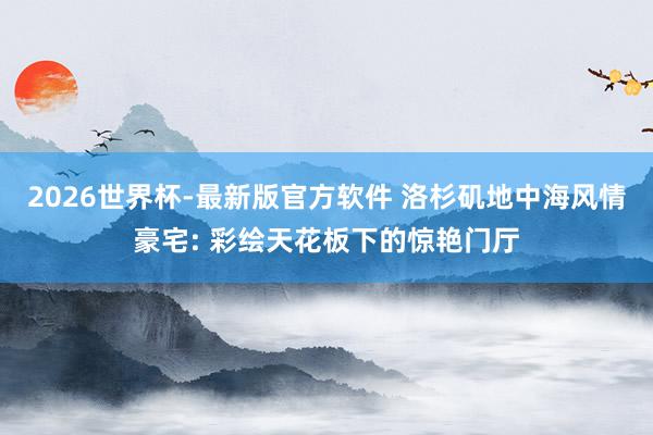 2026世界杯-最新版官方软件 洛杉矶地中海风情豪宅: 彩绘天花板下的惊艳门厅