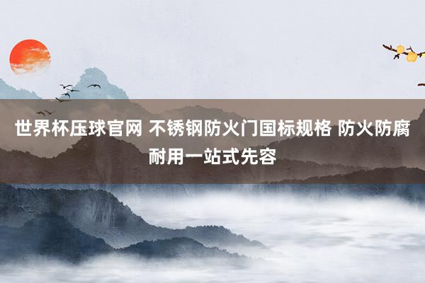 世界杯压球官网 不锈钢防火门国标规格 防火防腐耐用一站式先容