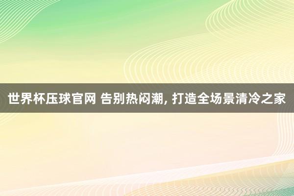 世界杯压球官网 告别热闷潮， 打造全场景清冷之家