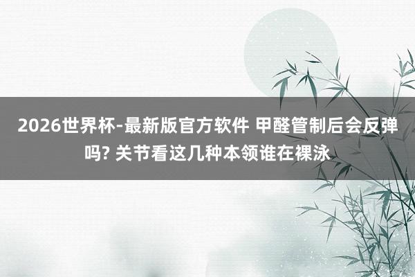 2026世界杯-最新版官方软件 甲醛管制后会反弹吗? 关节看这几种本领谁在裸泳