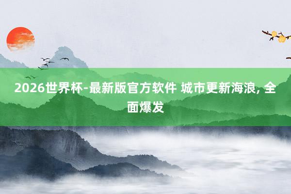 2026世界杯-最新版官方软件 城市更新海浪， 全面爆发