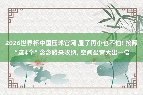 2026世界杯中国压球官网 屋子再小也不怕! 按照“这4个”念念路来收纳， 空间坐窝大出一倍