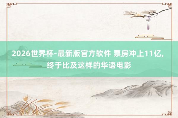 2026世界杯-最新版官方软件 票房冲上11亿， 终于比及这样的华语电影