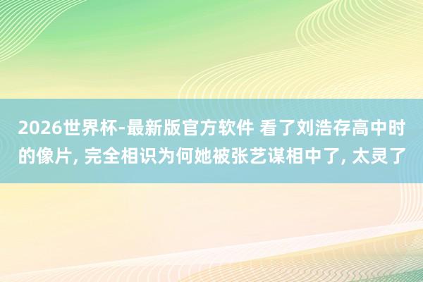 2026世界杯-最新版官方软件 看了刘浩存高中时的像片， 完全相识为何她被张艺谋相中了， 太灵了