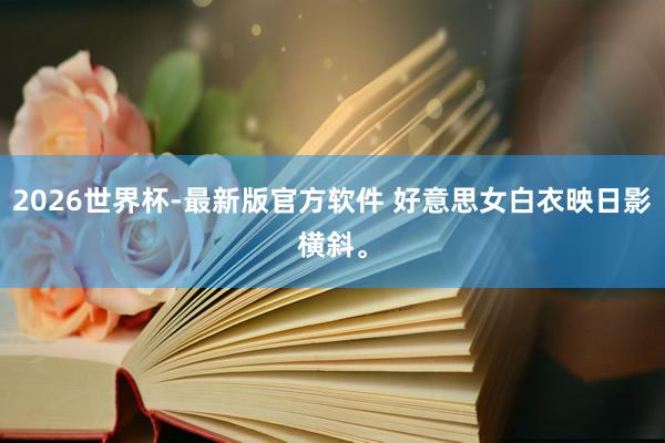 2026世界杯-最新版官方软件 好意思女白衣映日影横斜<a href=