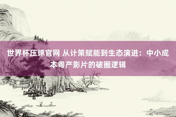 世界杯压球官网 从计策赋能到生态演进：中小成本粤产影片的破圈逻辑