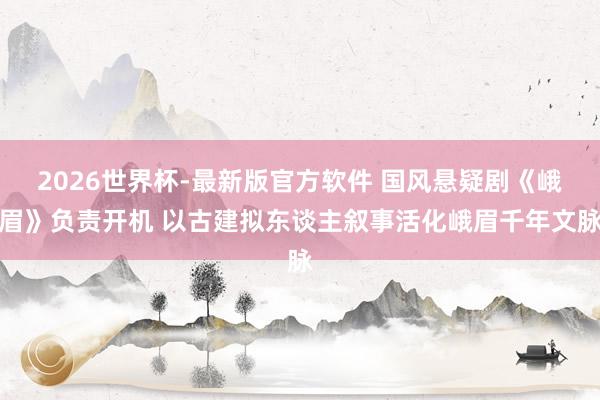 2026世界杯-最新版官方软件 国风悬疑剧《峨眉》负责开机 以古建拟东谈主叙事活化峨眉千年文脉