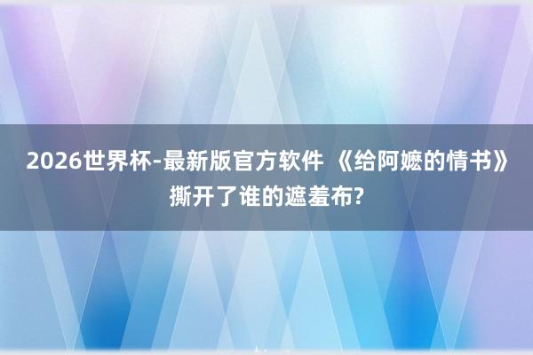 2026世界杯-最新版官方软件 《给阿嬷的情书》撕开了谁的遮羞布?