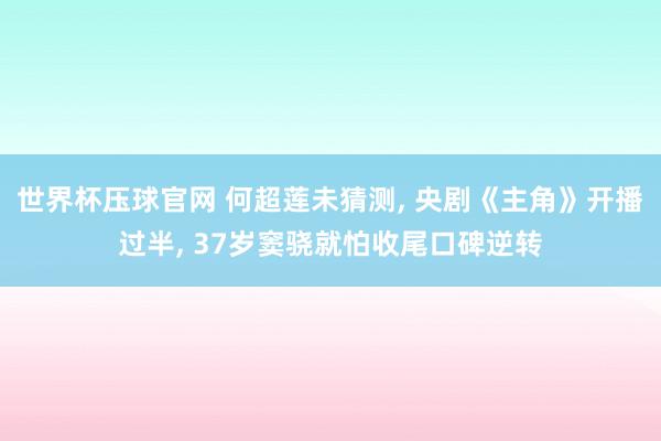 世界杯压球官网 何超莲未猜测， 央剧《主角》开播过半， 37岁窦骁就怕收尾口碑逆转