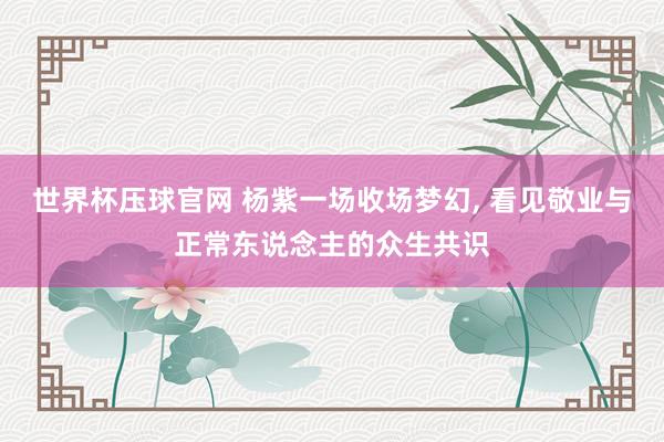 世界杯压球官网 杨紫一场收场梦幻， 看见敬业与正常东说念主的众生共识