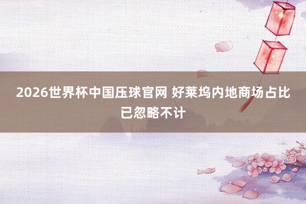 2026世界杯中国压球官网 好莱坞内地商场占比已忽略不计