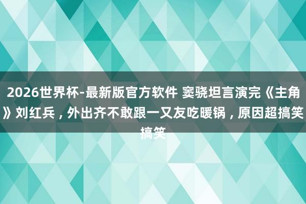 2026世界杯-最新版官方软件 窦骁坦言演完《主角》刘红兵 ， 外出齐不敢跟一又友吃暖锅 ， 原因超搞笑