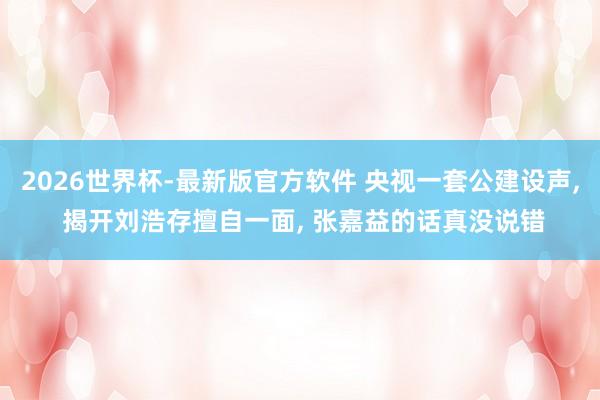 2026世界杯-最新版官方软件 央视一套公建设声， 揭开刘浩存擅自一面， 张嘉益的话真没说错