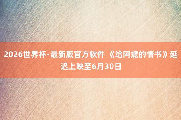 2026世界杯-最新版官方软件 《给阿嬷的情书》延迟上映至6月30日