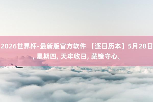 2026世界杯-最新版官方软件 【逐日历本】5月28日， 星期四， 天牢收日， 藏锋守心。