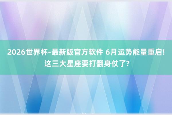 2026世界杯-最新版官方软件 6月运势能量重启! 这三大星座要打翻身仗了?