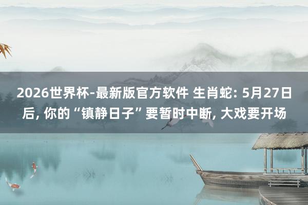 2026世界杯-最新版官方软件 生肖蛇: 5月27日后， 你的“镇静日子”要暂时中断， 大戏要开场