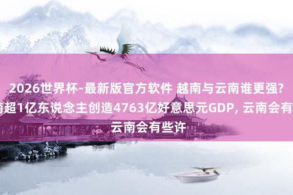 2026世界杯-最新版官方软件 越南与云南谁更强? 越南超1亿东说念主创造4763亿好意思元GDP， 云南会有些许