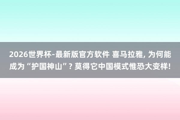 2026世界杯-最新版官方软件 喜马拉雅， 为何能成为“护国神山”? 莫得它中国模式惟恐大变样!