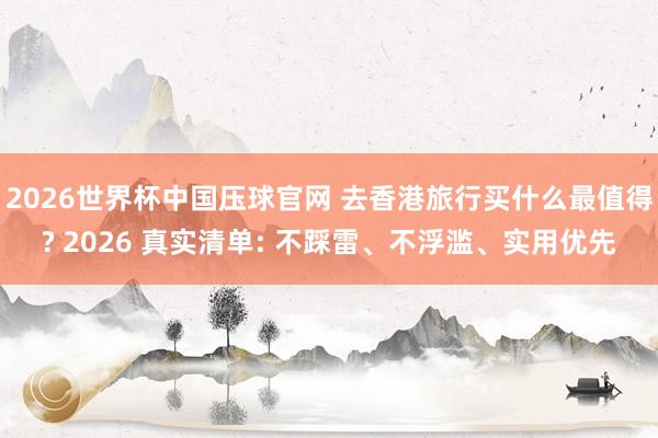 2026世界杯中国压球官网 去香港旅行买什么最值得? 2026 真实清单: 不踩雷、不浮滥、实用优先