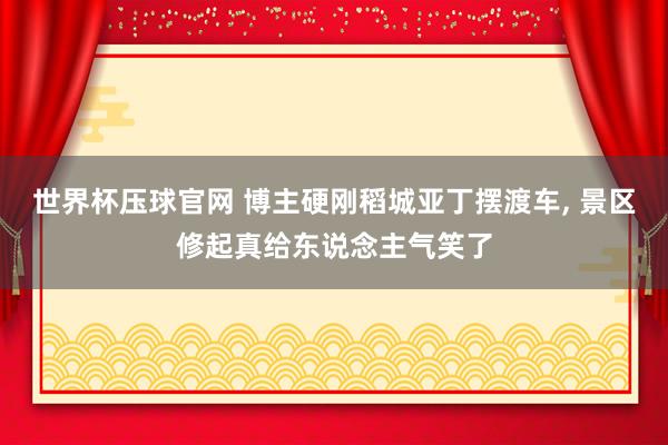 世界杯压球官网 博主硬刚稻城亚丁摆渡车， 景区修起真给东说念主气笑了
