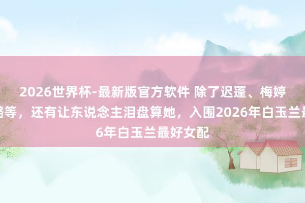 2026世界杯-最新版官方软件 除了迟蓬、梅婷、秦海璐等，还有让东说念主泪盘算她，<a href=