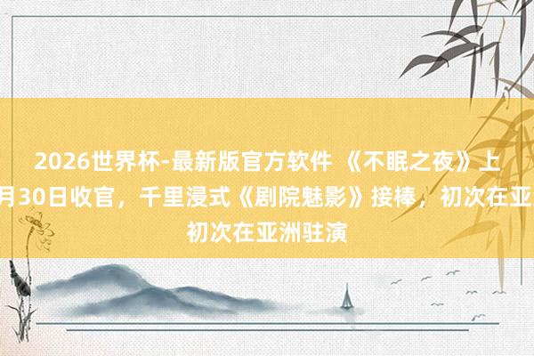 2026世界杯-最新版官方软件 《不眠之夜》上海版8月30日收官,千里浸式《剧院魅影》接棒,初次在亚洲驻演