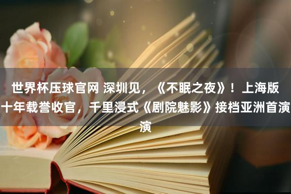 世界杯压球官网 深圳见，《不眠之夜》！上海版十年载誉收官，千里浸式《剧院魅影》接档亚洲首演