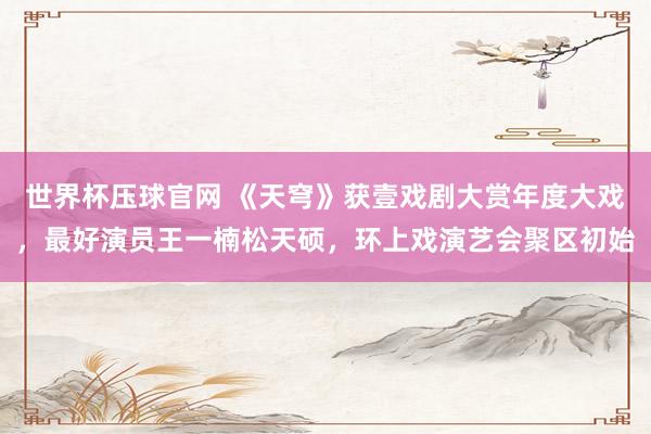世界杯压球官网 《天穹》获壹戏剧大赏年度大戏，最好演员王一楠松天硕，环上戏演艺会聚区初始