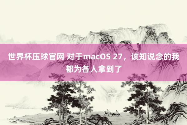 世界杯压球官网 对于macOS 27，该知说念的我都为各人拿到了