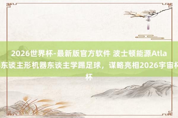 2026世界杯-最新版官方软件 波士顿能源Atlas东谈主形机器东谈主学踢足球，谋略亮相2026宇宙杯