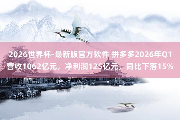 2026世界杯-最新版官方软件 拼多多2026年Q1营收1062亿元，净利润125亿元，同比下落15%