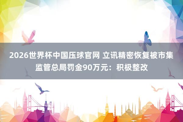 2026世界杯中国压球官网 立讯精密恢复被市集监管总局罚金90万元：积极整改