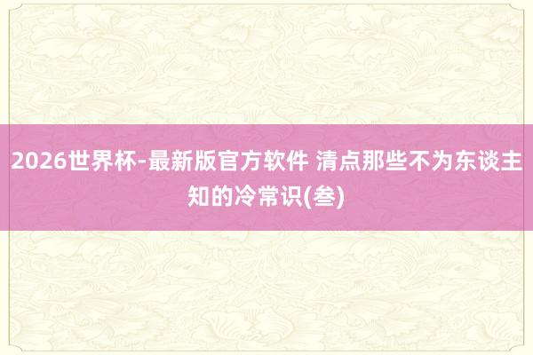 2026世界杯-最新版官方软件 清点那些不为东谈主知的冷常识(叁)