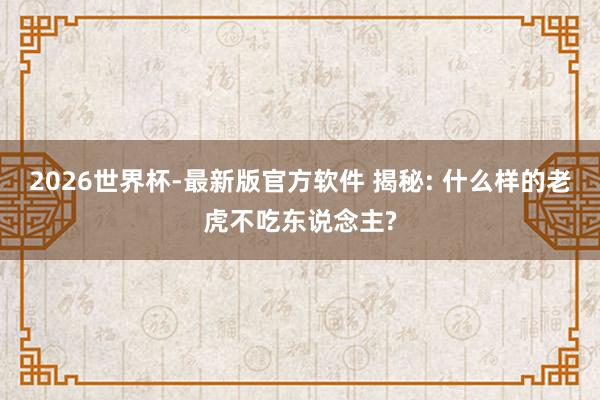 2026世界杯-最新版官方软件 揭秘: 什么样的老虎不吃东说念主?