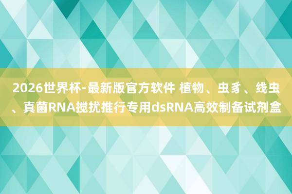 2026世界杯-最新版官方软件 植物、虫豸、线虫、真菌RNA搅扰推行专用dsRNA高效制备试剂盒