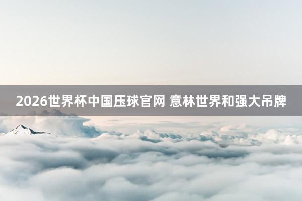 2026世界杯中国压球官网 意林世界和强大吊牌